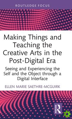 Making Things and Teaching the Creative Arts in the Post-Digital Era