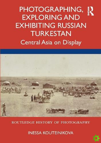 Photographing, Exploring and Exhibiting Russian Turkestan