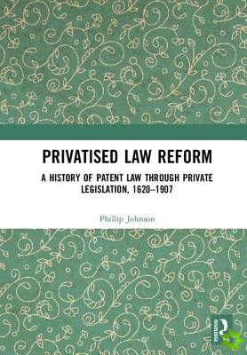 Privatised Law Reform: A History of Patent Law through Private Legislation, 1620-1907