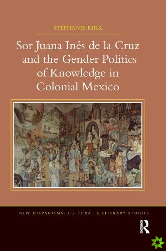 Sor Juana Ines de la Cruz and the Gender Politics of Knowledge in Colonial Mexico