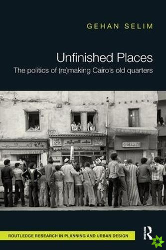 Unfinished Places: The Politics of (Re)making Cairos Old Quarters