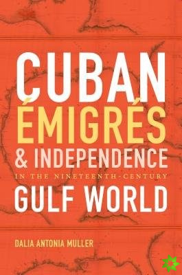 Cuban Emigres and Independence in the Nineteenth-Century Gulf World