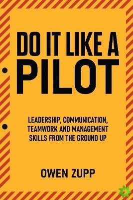 Do It Like a Pilot. Leadership, Communication, Teamwork and Management Skills from the Ground Up.