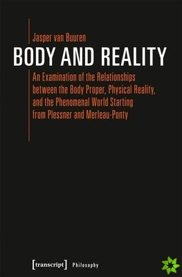Body and Reality  An Examination of the Relationships Between the Body Proper, Physical Reality, and the Phenomenal World Starting from Pl