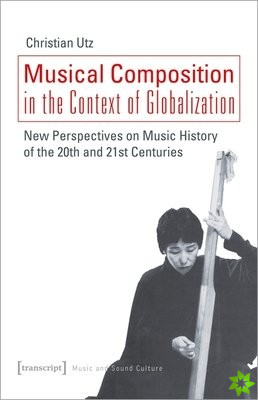 Musical Composition in the Context of Globalizat  New Perspectives on Music History of the Twentieth and TwentyFirst Century