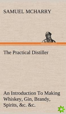 Practical Distiller An Introduction To Making Whiskey, Gin, Brandy, Spirits, &c. &c. of Better Quality, and in Larger Quantities, than Produced by the