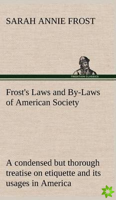Frost's Laws and By-Laws of American Society A condensed but thorough treatise on etiquette and its usages in America, containing plain and reliable d