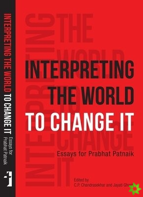 Interpreting the World to Change It  Essays for Prabhat Patnaik