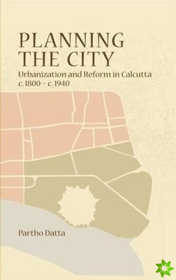 Planning the City  Urbanization and Reform in Calcutta, c. 1800  c. 1940