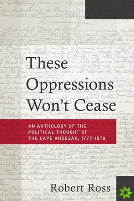 These Oppressions Won't Cease - An Anthology of the Political Thought of the Cape Khoesan, 1777-1879