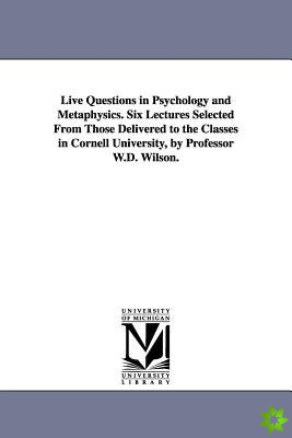 Live Questions in Psychology and Metaphysics. Six Lectures Selected from Those Delivered to the Classes in Cornell University, by Professor W.D. Wilso