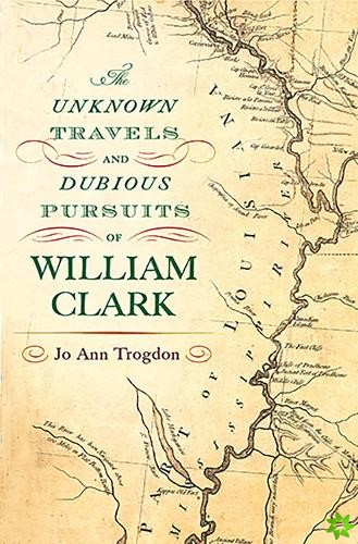 Unknown Travels and Dubious Pursuits of William Clark Volume 1