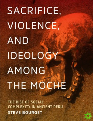 Sacrifice, Violence, and Ideology Among the Moche