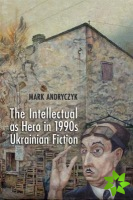 Intellectual as Hero in 1990s Ukrainian Fiction