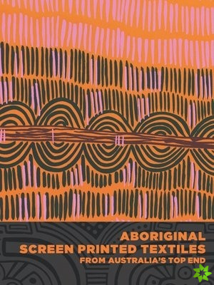 Aboriginal Screen-Printed Textiles from Australias Top End