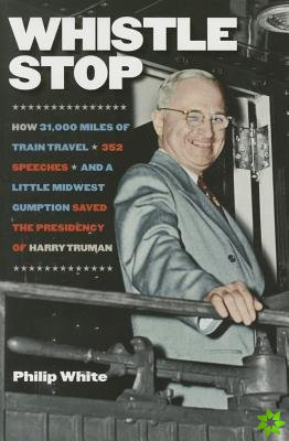 Whistle Stop - How 31,000 Miles of Train Travel, 352 Speeches, and a Little Midwest Gumption Saved the Presidency of Harry Truman