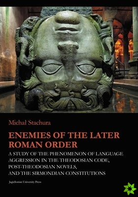 Enemies of the Later Roman Order  A Study of the Phenomenon of Language Aggression in the Theodosian Code, PostTheodosian Novels, and the S