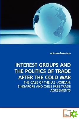 Interest Groups and the Politics of Trade After the Cold War - The Case of the U.S.-Jordan, Singapore and Chile Free Trade Agreements