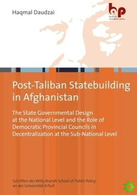 PostTaliban Statebuilding in Afghanistan  The State Governmental Design at the National Level and the Role of Democratic Provincial Councils in