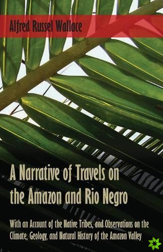 Narrative of Travels on the Amazon and Rio Negro, with an Account of the Native Tribes, and Observations on the Climate, Geology, and Natural History 