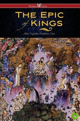 Epic of Kings- Hero Tales of Ancient Persia (Wisehouse Classics - The Authoritative Edition)