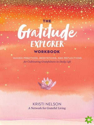 Gratitude Explorer Workbook: Guided Practices, Meditations and Reflections for Cultivating Gratefulness in Daily Life
