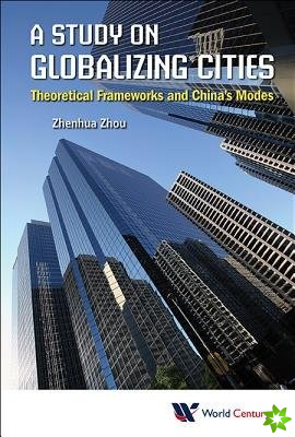 Study On Globalizing Cities, A: Theoretical Frameworks And China's Modes