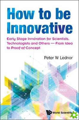How To Be Innovative: Early Stage Innovation For Scientists, Technologists And Others - From Idea To Proof-of-concept