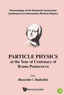 Particle Physics At The Year Of Centenary Of Bruno Pontecorvo - Proceedings Of The Sixteenth Lomonosov Conference On Elementary Particle Physics