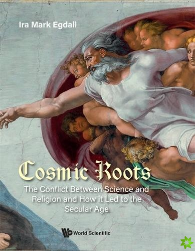 Cosmic Roots: The Conflict Between Science And Religion And How It Led To The Secular Age