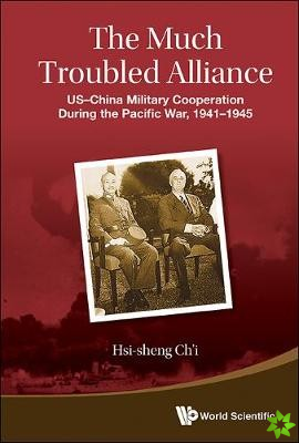 Much Troubled Alliance, The: Us-china Military Cooperation During The Pacific War, 1941-1945