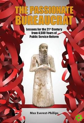 Passionate Bureaucrat, The: Lessons For The 21st Century From 4,500 Years Of Public Service Reform